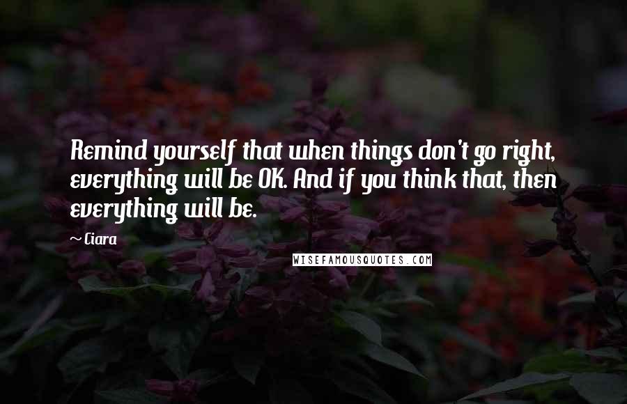 Ciara Quotes: Remind yourself that when things don't go right, everything will be OK. And if you think that, then everything will be.