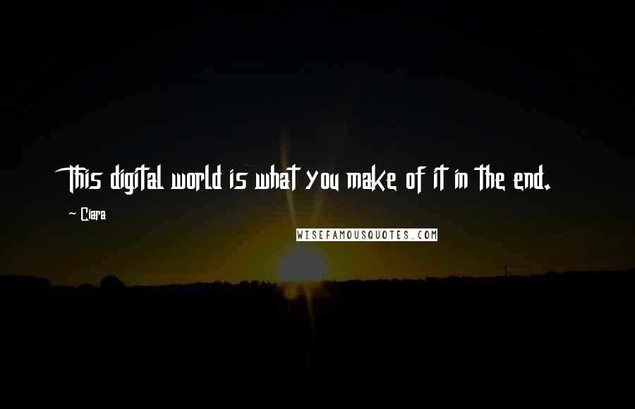 Ciara Quotes: This digital world is what you make of it in the end.