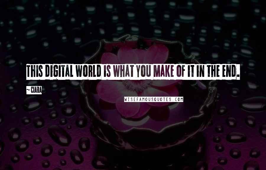 Ciara Quotes: This digital world is what you make of it in the end.