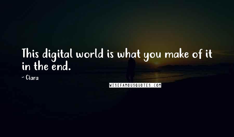 Ciara Quotes: This digital world is what you make of it in the end.