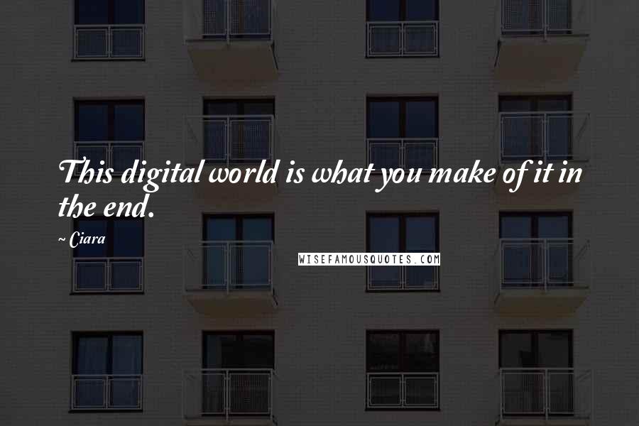 Ciara Quotes: This digital world is what you make of it in the end.