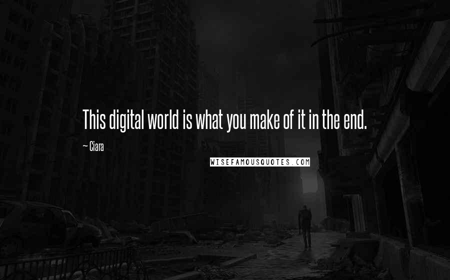 Ciara Quotes: This digital world is what you make of it in the end.