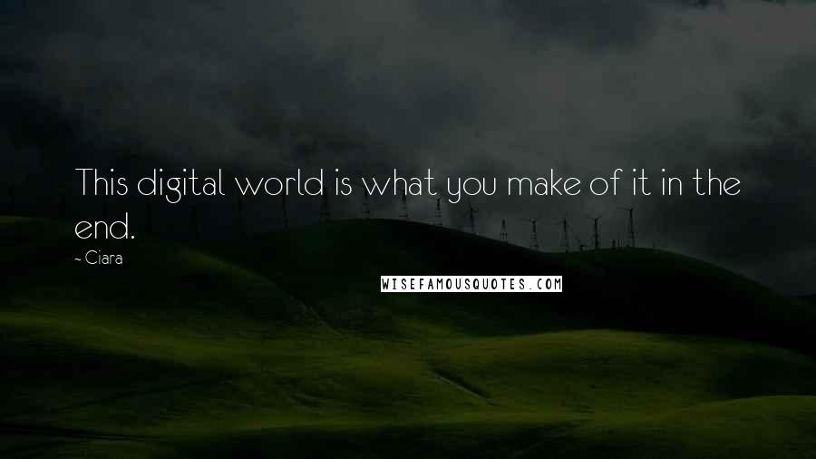 Ciara Quotes: This digital world is what you make of it in the end.