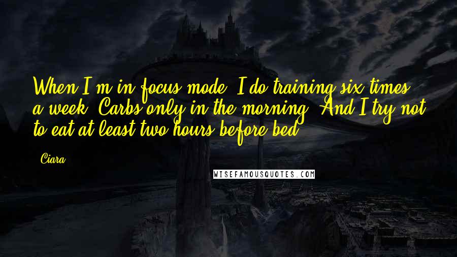 Ciara Quotes: When I'm in focus mode, I do training six times a week. Carbs only in the morning. And I try not to eat at least two hours before bed.