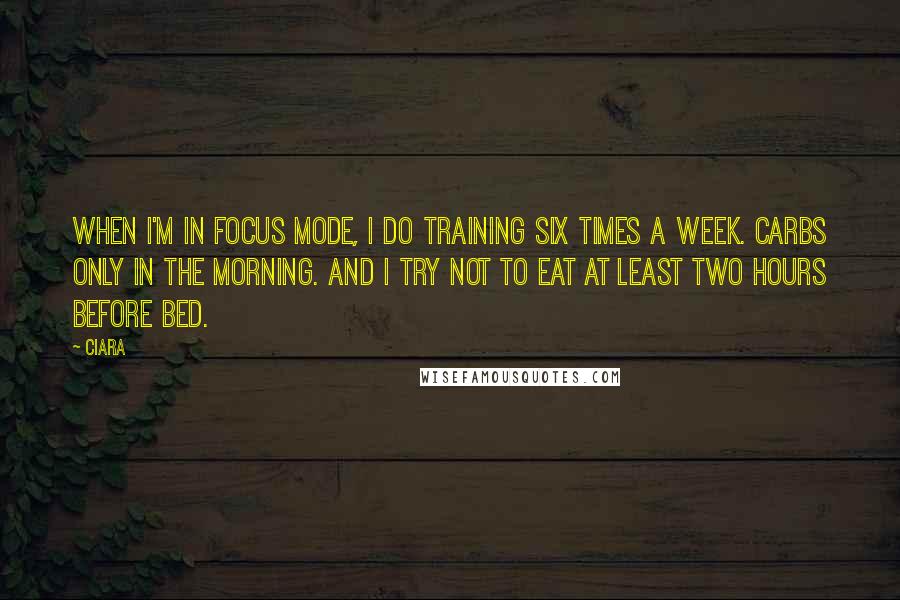 Ciara Quotes: When I'm in focus mode, I do training six times a week. Carbs only in the morning. And I try not to eat at least two hours before bed.