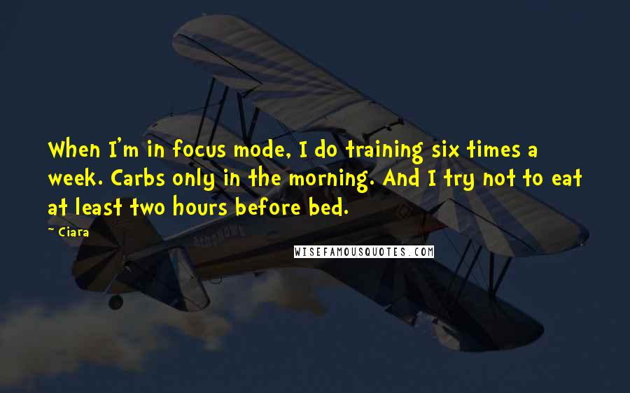 Ciara Quotes: When I'm in focus mode, I do training six times a week. Carbs only in the morning. And I try not to eat at least two hours before bed.