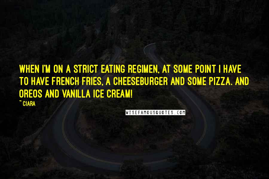 Ciara Quotes: When I'm on a strict eating regimen, at some point I have to have French fries, a cheeseburger and some pizza. And Oreos and vanilla ice cream!