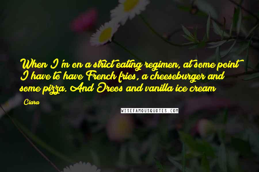 Ciara Quotes: When I'm on a strict eating regimen, at some point I have to have French fries, a cheeseburger and some pizza. And Oreos and vanilla ice cream!