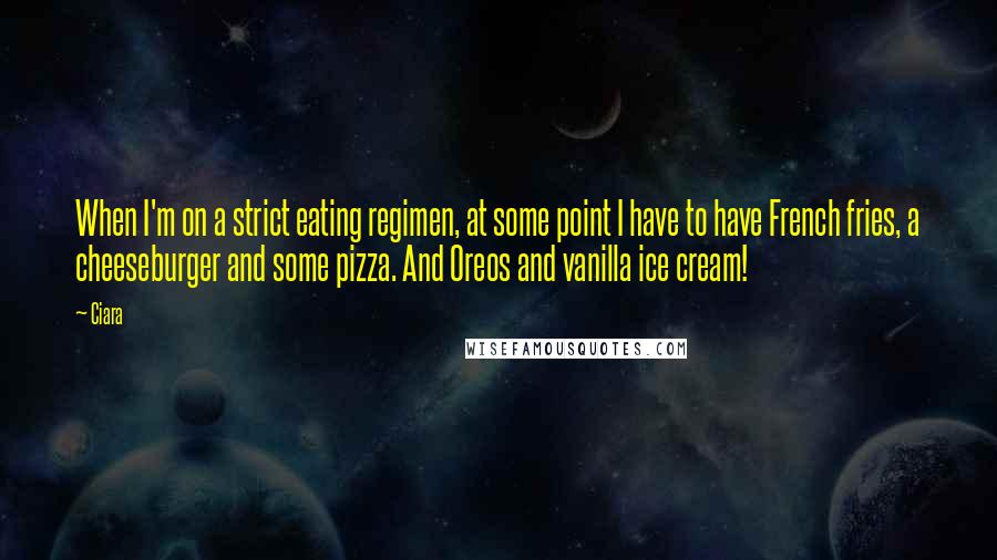 Ciara Quotes: When I'm on a strict eating regimen, at some point I have to have French fries, a cheeseburger and some pizza. And Oreos and vanilla ice cream!