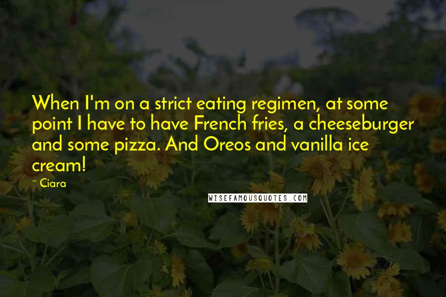 Ciara Quotes: When I'm on a strict eating regimen, at some point I have to have French fries, a cheeseburger and some pizza. And Oreos and vanilla ice cream!