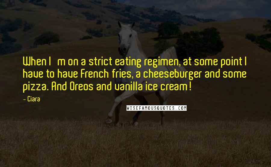 Ciara Quotes: When I'm on a strict eating regimen, at some point I have to have French fries, a cheeseburger and some pizza. And Oreos and vanilla ice cream!