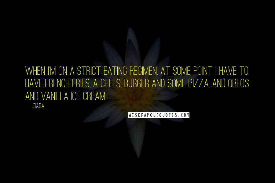 Ciara Quotes: When I'm on a strict eating regimen, at some point I have to have French fries, a cheeseburger and some pizza. And Oreos and vanilla ice cream!