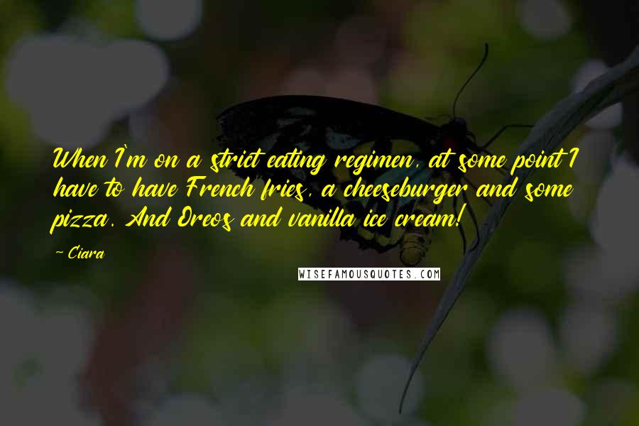 Ciara Quotes: When I'm on a strict eating regimen, at some point I have to have French fries, a cheeseburger and some pizza. And Oreos and vanilla ice cream!