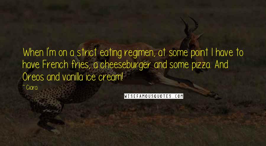 Ciara Quotes: When I'm on a strict eating regimen, at some point I have to have French fries, a cheeseburger and some pizza. And Oreos and vanilla ice cream!