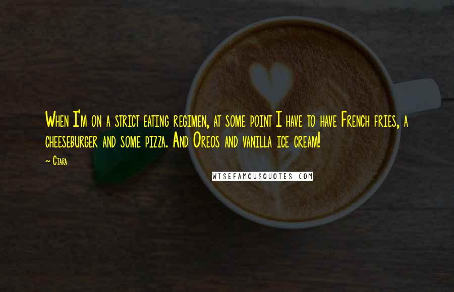 Ciara Quotes: When I'm on a strict eating regimen, at some point I have to have French fries, a cheeseburger and some pizza. And Oreos and vanilla ice cream!