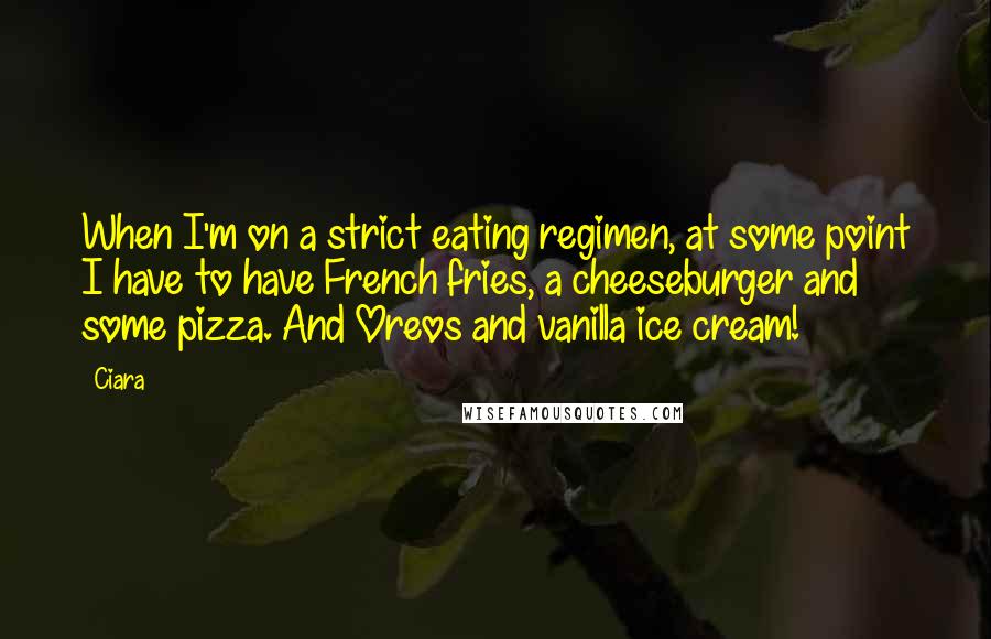 Ciara Quotes: When I'm on a strict eating regimen, at some point I have to have French fries, a cheeseburger and some pizza. And Oreos and vanilla ice cream!