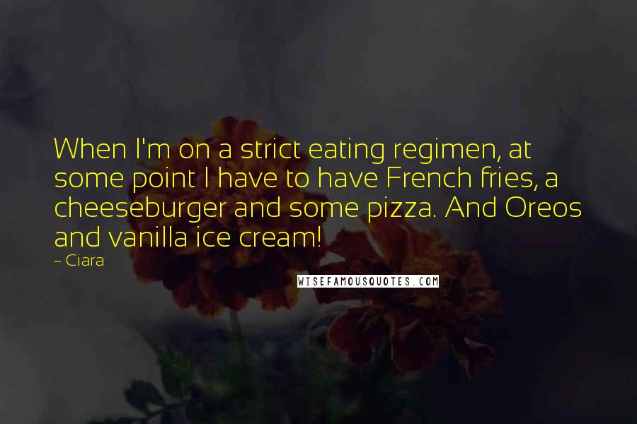 Ciara Quotes: When I'm on a strict eating regimen, at some point I have to have French fries, a cheeseburger and some pizza. And Oreos and vanilla ice cream!