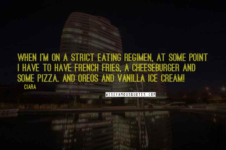 Ciara Quotes: When I'm on a strict eating regimen, at some point I have to have French fries, a cheeseburger and some pizza. And Oreos and vanilla ice cream!