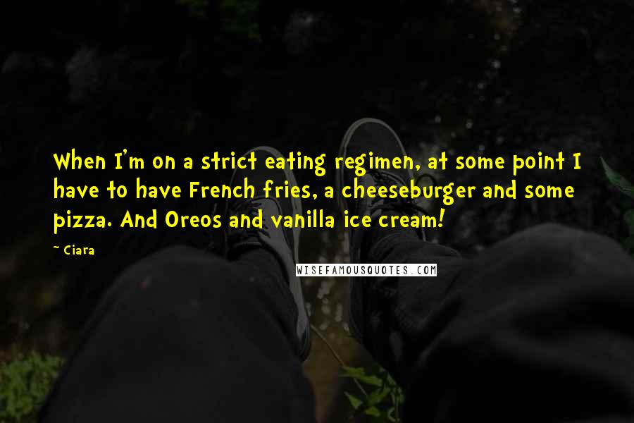 Ciara Quotes: When I'm on a strict eating regimen, at some point I have to have French fries, a cheeseburger and some pizza. And Oreos and vanilla ice cream!