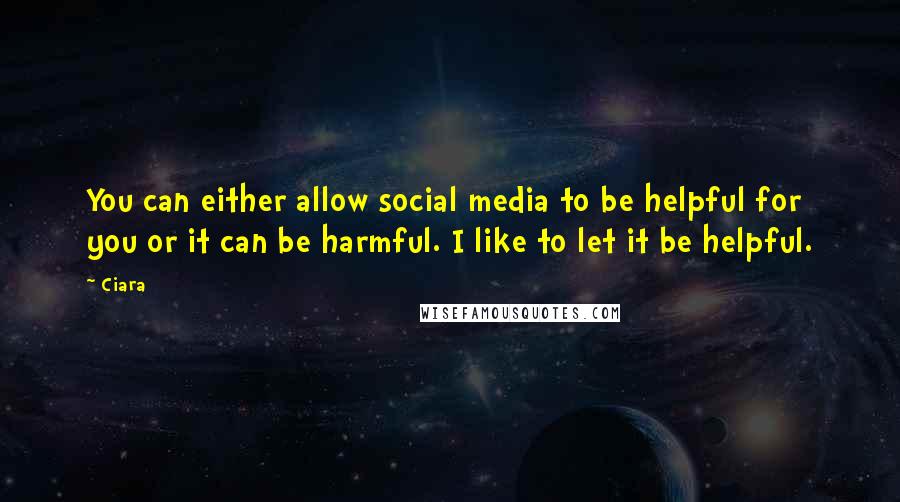 Ciara Quotes: You can either allow social media to be helpful for you or it can be harmful. I like to let it be helpful.
