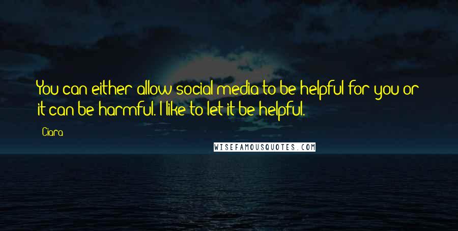 Ciara Quotes: You can either allow social media to be helpful for you or it can be harmful. I like to let it be helpful.
