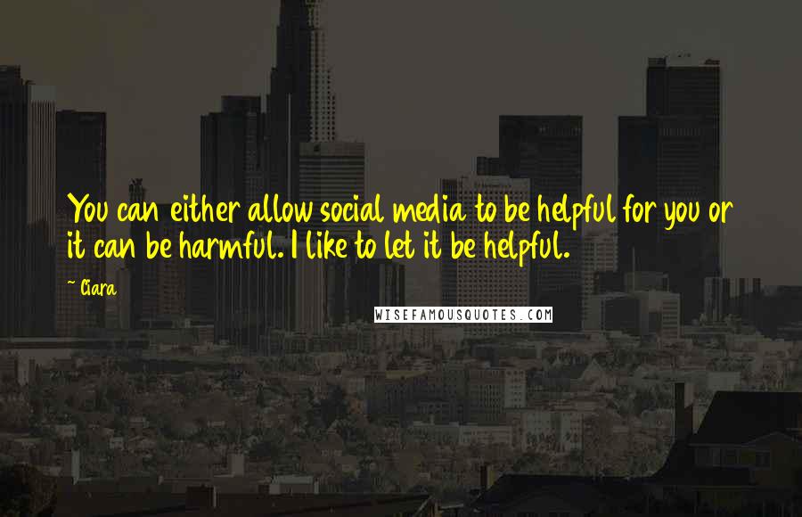Ciara Quotes: You can either allow social media to be helpful for you or it can be harmful. I like to let it be helpful.