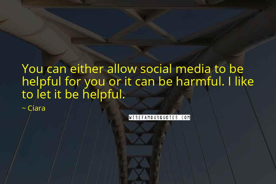 Ciara Quotes: You can either allow social media to be helpful for you or it can be harmful. I like to let it be helpful.