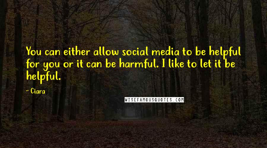 Ciara Quotes: You can either allow social media to be helpful for you or it can be harmful. I like to let it be helpful.
