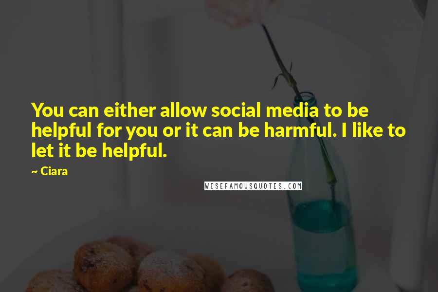 Ciara Quotes: You can either allow social media to be helpful for you or it can be harmful. I like to let it be helpful.