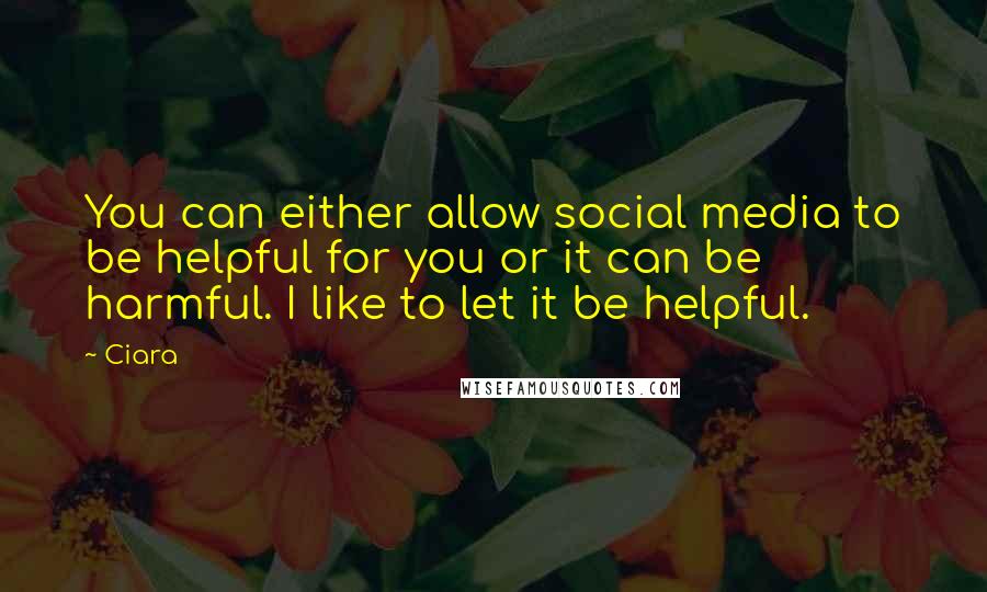 Ciara Quotes: You can either allow social media to be helpful for you or it can be harmful. I like to let it be helpful.