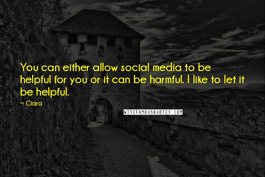Ciara Quotes: You can either allow social media to be helpful for you or it can be harmful. I like to let it be helpful.