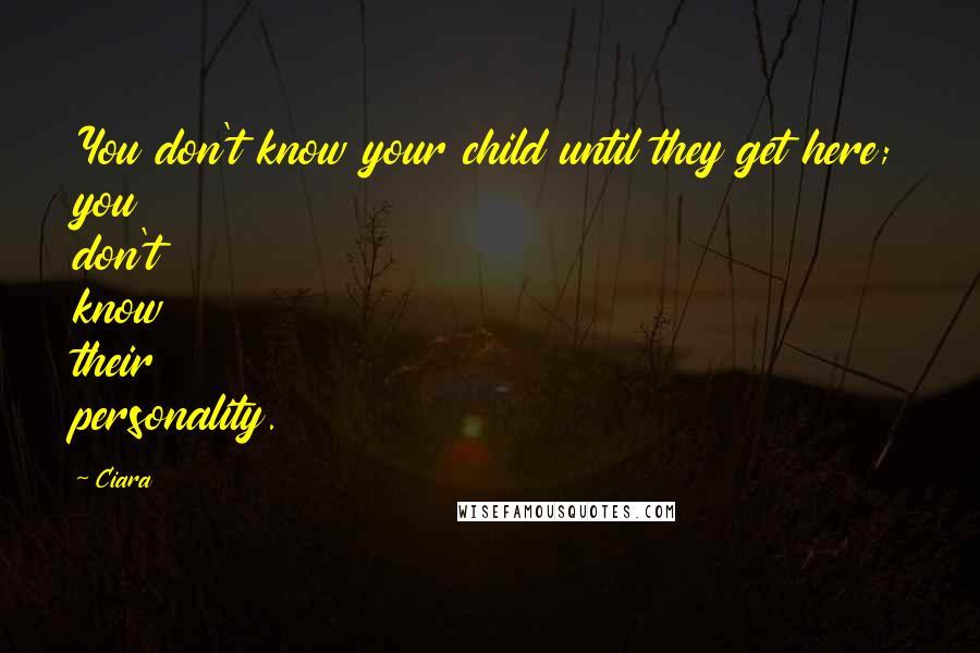 Ciara Quotes: You don't know your child until they get here; you don't know their personality.