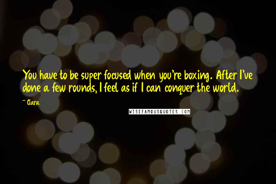 Ciara Quotes: You have to be super focused when you're boxing. After I've done a few rounds, I feel as if I can conquer the world.