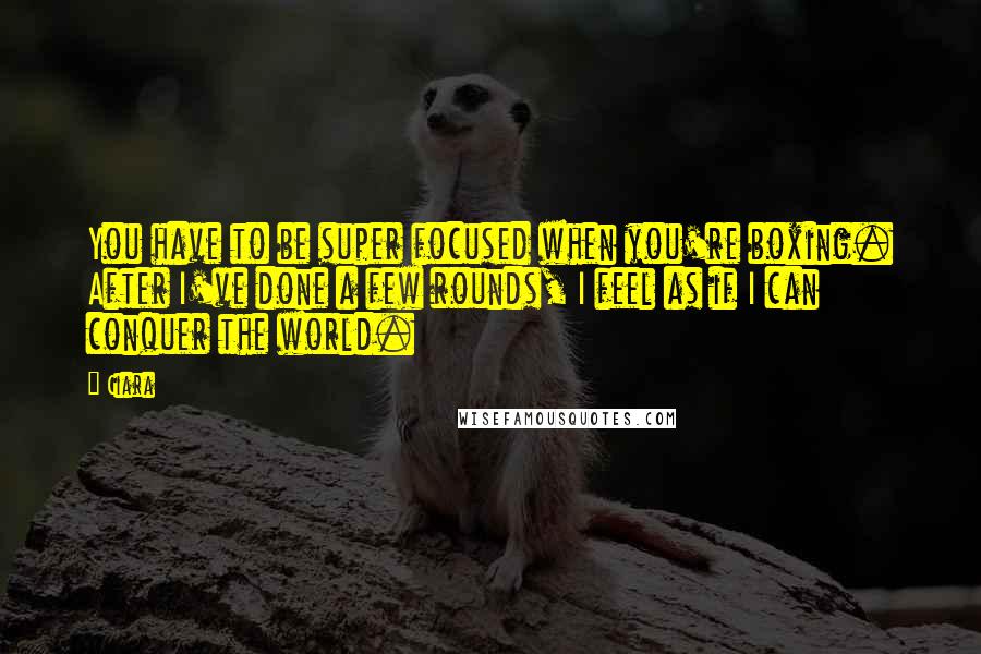 Ciara Quotes: You have to be super focused when you're boxing. After I've done a few rounds, I feel as if I can conquer the world.
