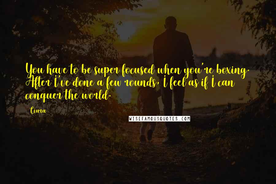 Ciara Quotes: You have to be super focused when you're boxing. After I've done a few rounds, I feel as if I can conquer the world.