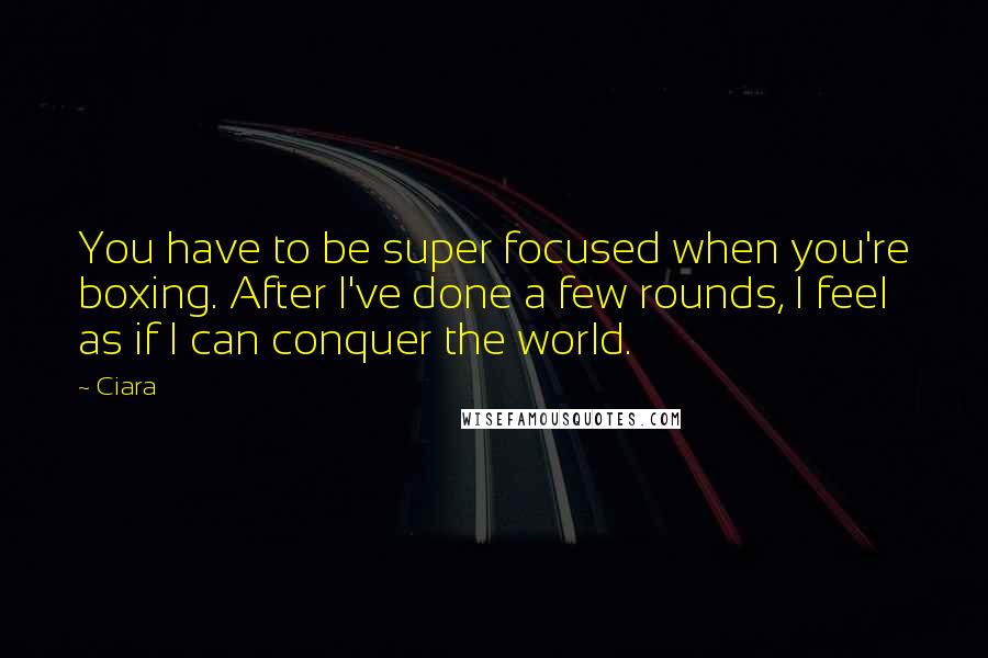 Ciara Quotes: You have to be super focused when you're boxing. After I've done a few rounds, I feel as if I can conquer the world.