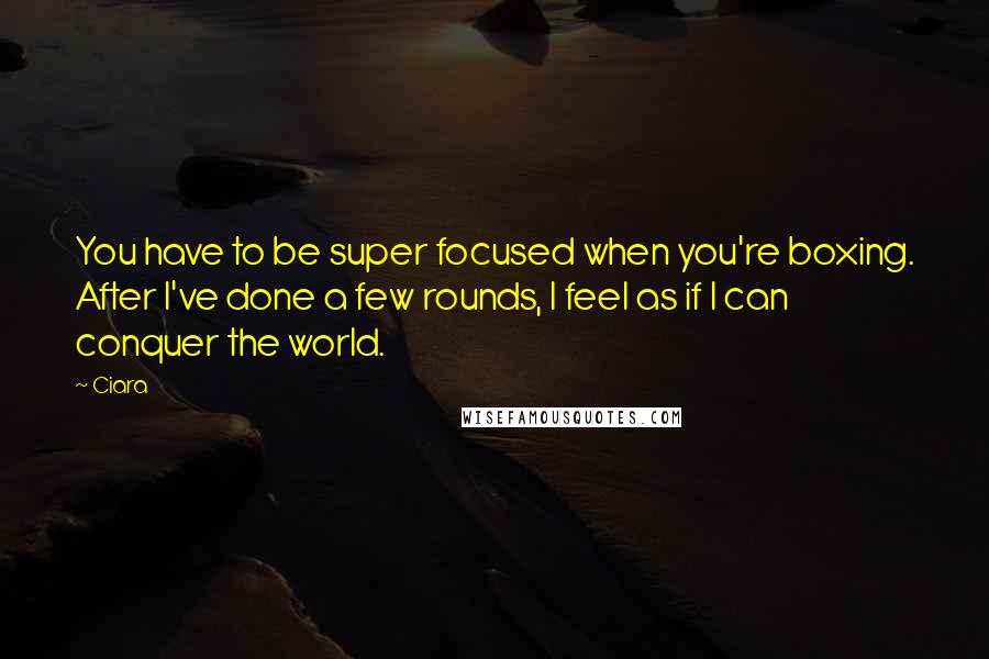 Ciara Quotes: You have to be super focused when you're boxing. After I've done a few rounds, I feel as if I can conquer the world.