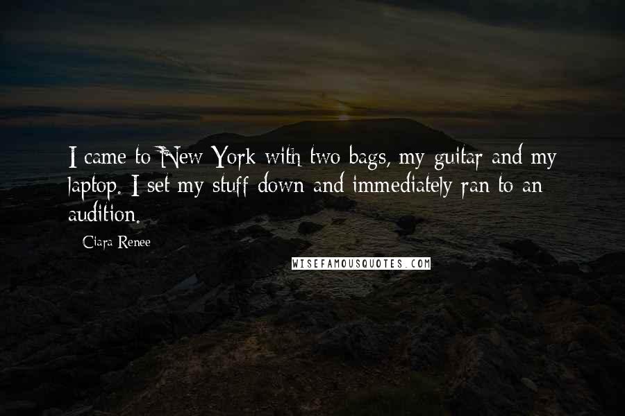 Ciara Renee Quotes: I came to New York with two bags, my guitar and my laptop. I set my stuff down and immediately ran to an audition.