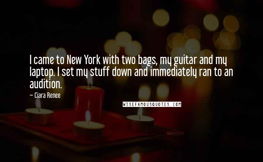 Ciara Renee Quotes: I came to New York with two bags, my guitar and my laptop. I set my stuff down and immediately ran to an audition.