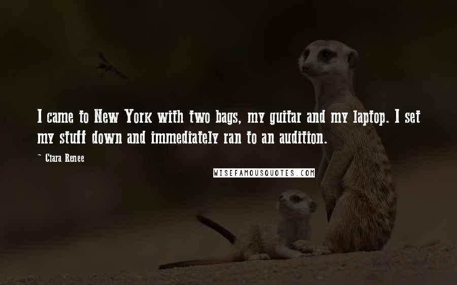 Ciara Renee Quotes: I came to New York with two bags, my guitar and my laptop. I set my stuff down and immediately ran to an audition.