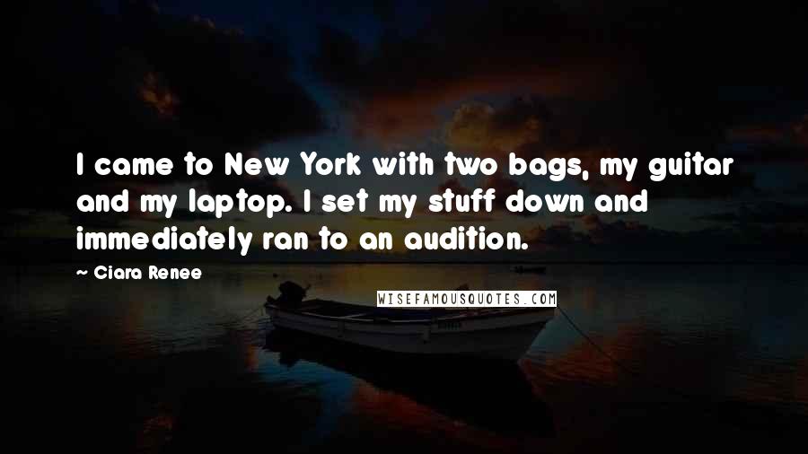 Ciara Renee Quotes: I came to New York with two bags, my guitar and my laptop. I set my stuff down and immediately ran to an audition.