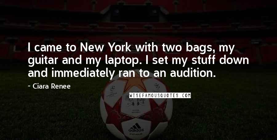 Ciara Renee Quotes: I came to New York with two bags, my guitar and my laptop. I set my stuff down and immediately ran to an audition.