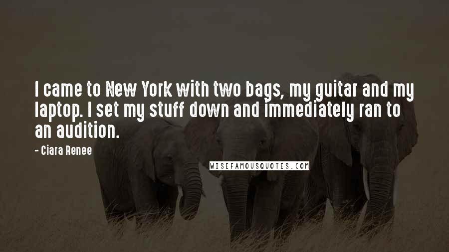 Ciara Renee Quotes: I came to New York with two bags, my guitar and my laptop. I set my stuff down and immediately ran to an audition.
