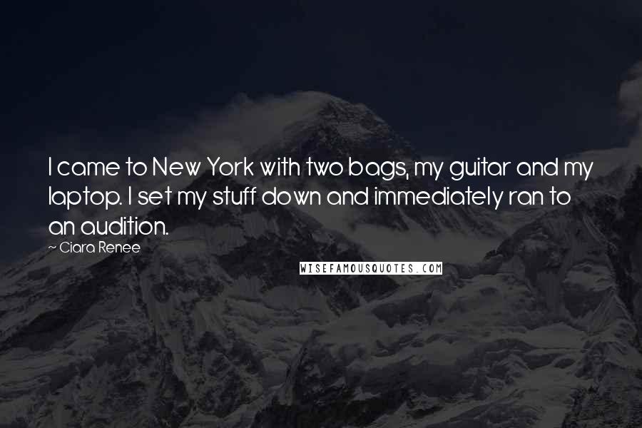 Ciara Renee Quotes: I came to New York with two bags, my guitar and my laptop. I set my stuff down and immediately ran to an audition.