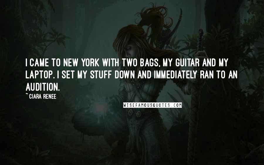 Ciara Renee Quotes: I came to New York with two bags, my guitar and my laptop. I set my stuff down and immediately ran to an audition.