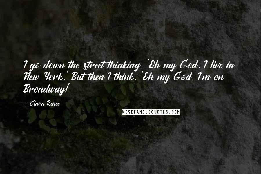 Ciara Renee Quotes: I go down the street thinking, 'Oh my God, I live in New York.' But then I think, 'Oh my God, I'm on Broadway!'