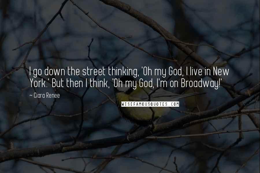 Ciara Renee Quotes: I go down the street thinking, 'Oh my God, I live in New York.' But then I think, 'Oh my God, I'm on Broadway!'