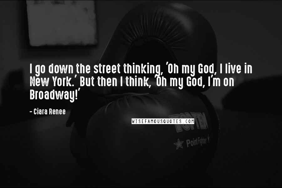 Ciara Renee Quotes: I go down the street thinking, 'Oh my God, I live in New York.' But then I think, 'Oh my God, I'm on Broadway!'
