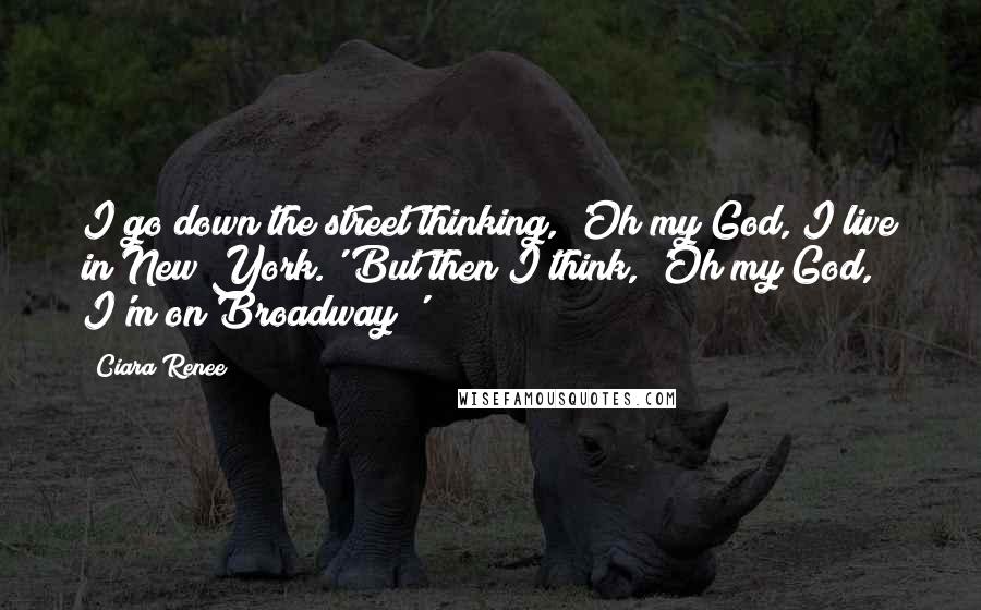 Ciara Renee Quotes: I go down the street thinking, 'Oh my God, I live in New York.' But then I think, 'Oh my God, I'm on Broadway!'
