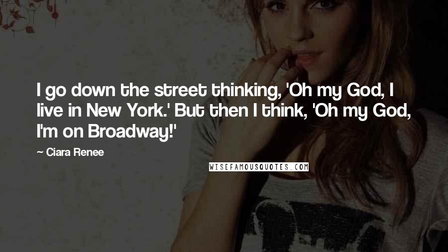 Ciara Renee Quotes: I go down the street thinking, 'Oh my God, I live in New York.' But then I think, 'Oh my God, I'm on Broadway!'